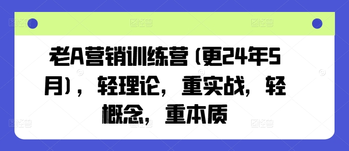 老A营销训练营(更25年1月)，轻理论，重实战，轻概念，重本质 - 创享网-创享网