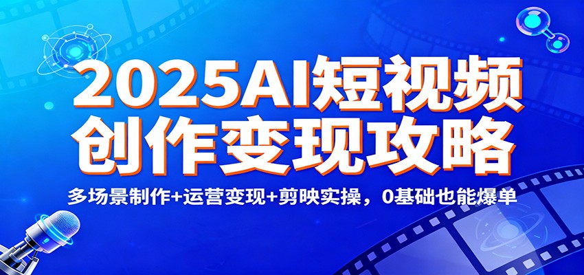 2025AI短视频创作变现攻略：多场景制作+运营变现+剪映实操，0 基础也能爆单 - 创享网-创享网