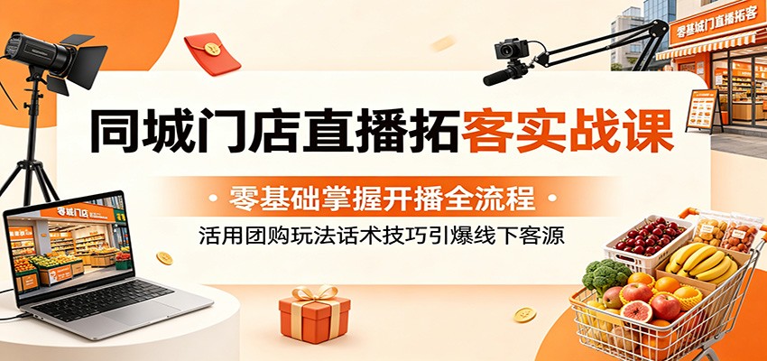 同城门店直播拓客实战课：零基础掌握开播全流程，活用团购玩法话术技巧引爆线下客源-创享网
