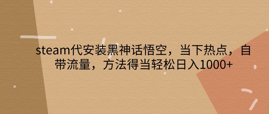 steam代安装黑神话悟空，当下热点，自带流量，方法得当轻松日入1000+ - 创享网-创享网