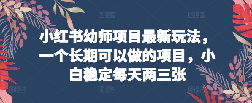小红书幼师项目最新玩法，一个长期可以做的项目，小白稳定每天两三张 - 创享网-创享网
