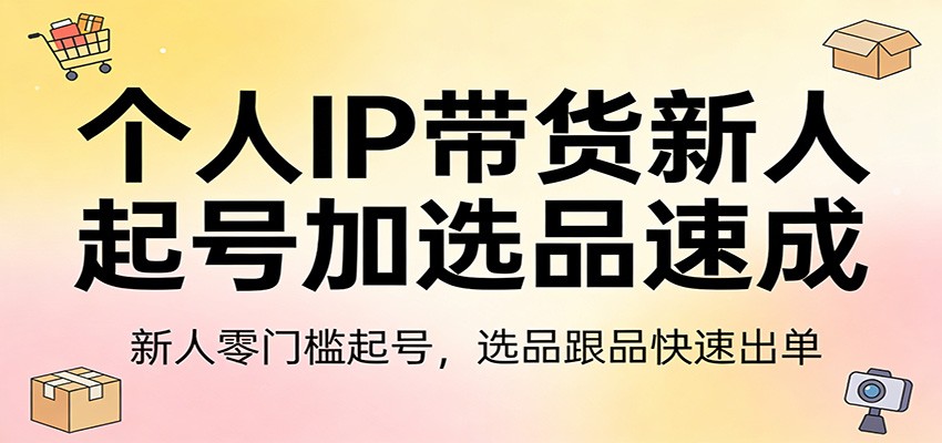 个人IP带货新人起号加选品速成：新人零门槛起号，选品跟品快速出单-创享网