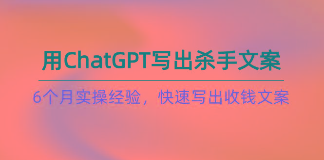 如何用ChatGPT-写出杀手文案，6个月实战经验，快速写出收钱文案(8节课 - 创享网-创享网