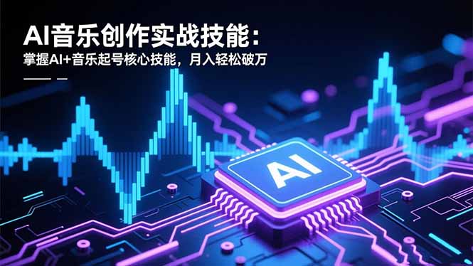 AI音乐创作实战技能：掌握AI+音乐起号核心技能，月入轻松破万 - 创享网-创享网
