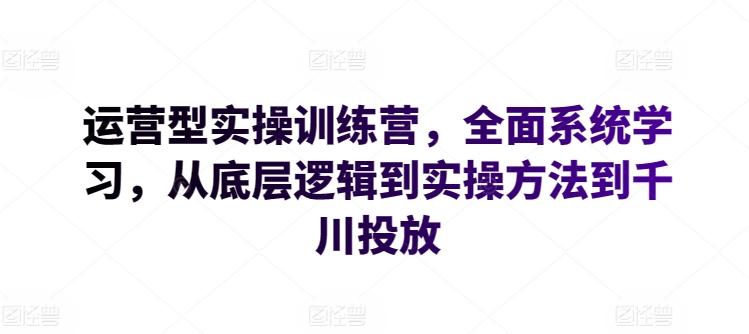 运营型实操训练营，全面系统学习，从底层逻辑到实操方法到千川投放 - 创享网-创享网