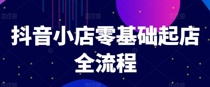 抖音小店零基础起店全流程，快速打造单品爆款技巧、商品卡引流模式与推流算法等 - 创享网-创享网