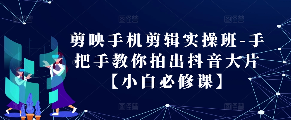剪映手机剪辑实操班-手把手教你拍出抖音大片【小白必修课】 - 创享网-创享网