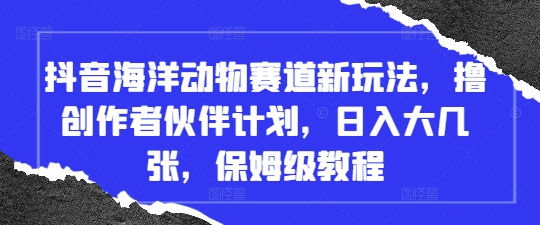 抖音海洋动物赛道新玩法，撸创作者伙伴计划，日入大几张，保姆级教程 - 创享网-创享网