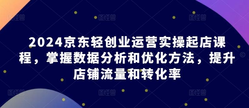 2024京东轻创业运营实操起店课程，掌握数据分析和优化方法，提升店铺流量和转化率 - 创享网-创享网