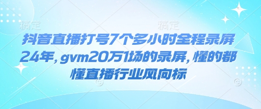 抖音直播打号7个多小时全程录屏24年，gvm20万1场的录屏，懂的都懂直播行业风向标 - 创享网-创享网