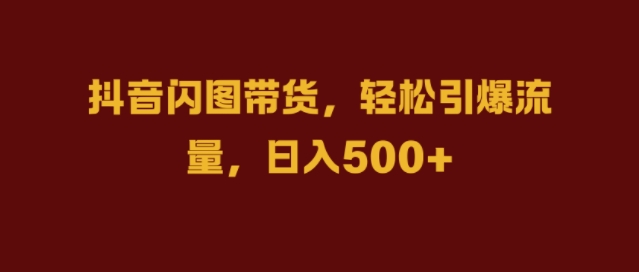 抖音闪图带货，轻松引爆流量，日入几张【揭秘】 - 创享网-创享网
