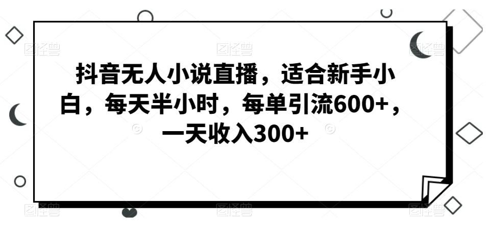 抖音无人小说直播，适合新手小白，每天半小时，每单引流600+，一天收入300+ - 创享网-创享网