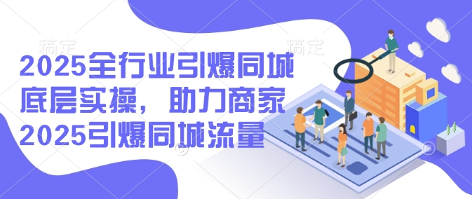 2025全行业引爆同城底层实操，助力商家2025引爆同城流量 - 创享网-创享网