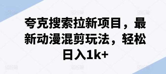 夸克搜索拉新项目，最新动漫混剪玩法，轻松日入1k+ - 创享网-创享网