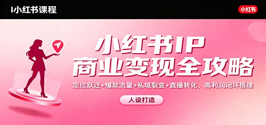 小红书IP商业变现全攻略：定位跃迁+爆款流量+私域裂变+直播转化，高利润闭环搭建-创享网