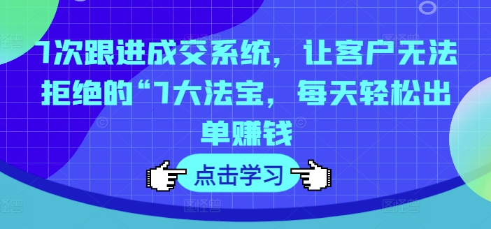 7次跟进成交系统，让客户无法拒绝的“7大法宝，每天轻松出单赚钱 - 创享网-创享网