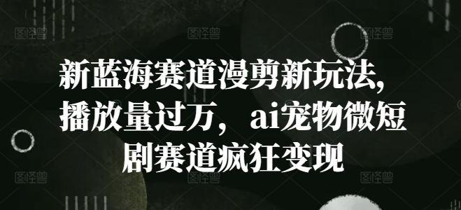 新蓝海赛道漫剪新玩法，播放量过万，ai宠物微短剧赛道疯狂变现【揭秘】 - 创享网-创享网