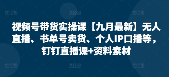 视频号带货实操课【10月最新】无人直播、书单号卖货、个人IP口播等，钉钉直播课+资料素材 - 创享网-创享网