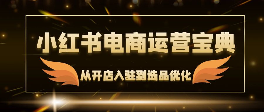 小红书电商运营宝典：从开店入驻到选品优化，一站式解决你的电商难题 - 创享网-创享网