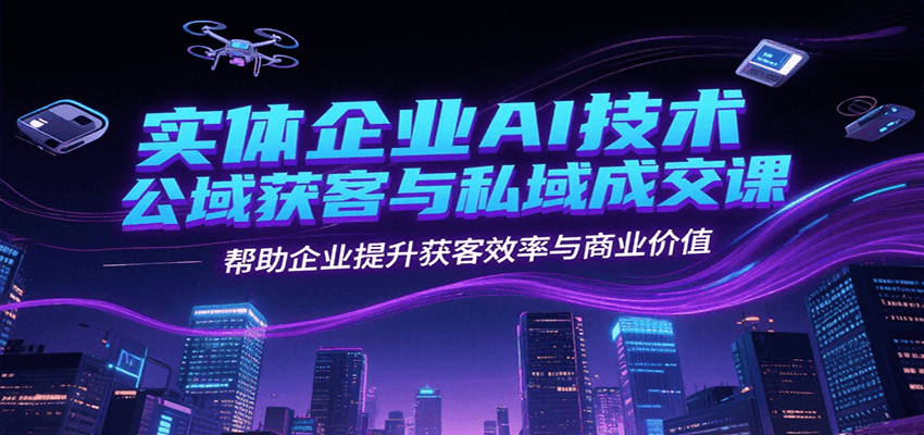 实体企业AI技术公域获客与私域成交课，帮助企业提升获客效率与商业价值 - 创享网-创享网