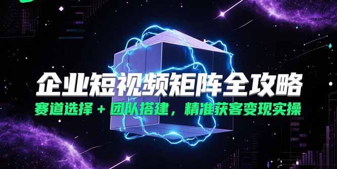 企业短视频矩阵全攻略，赛道选择+团队搭建，精准获客变现实操 - 创享网-创享网