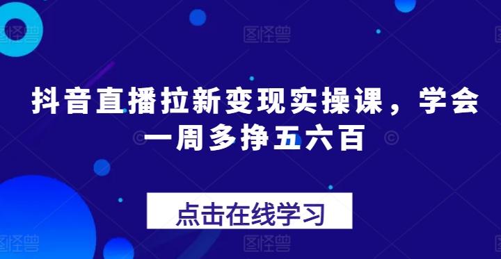 抖音直播拉新变现实操课，学会一周多挣五六百 - 创享网-创享网