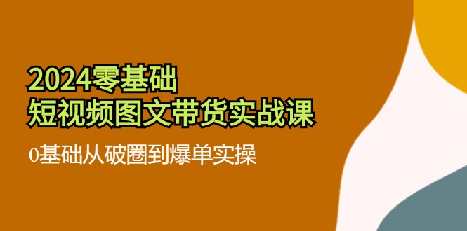 2024零基础·短视频图文带货实战课：0基础从破圈到爆单实操(35节课 - 创享网-创享网