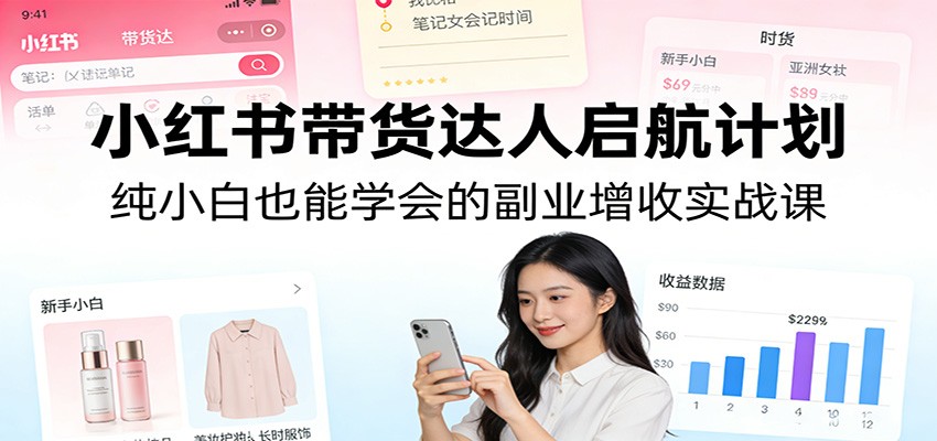 小红书带货达人启航计划：纯小白也能学会的副业增收实战课-创享网
