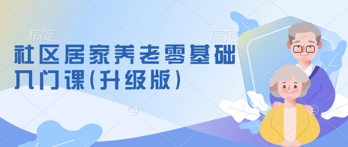 社区居家养老零基础入门课(升级版)了解新手做养老的可行模式，掌握养老项目的筹备方法 - 创享网-创享网
