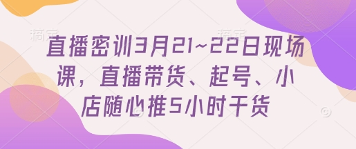 直播密训3月21~22日现场课，​直播带货、起号、小店随心推5小时干货 - 创享网-创享网