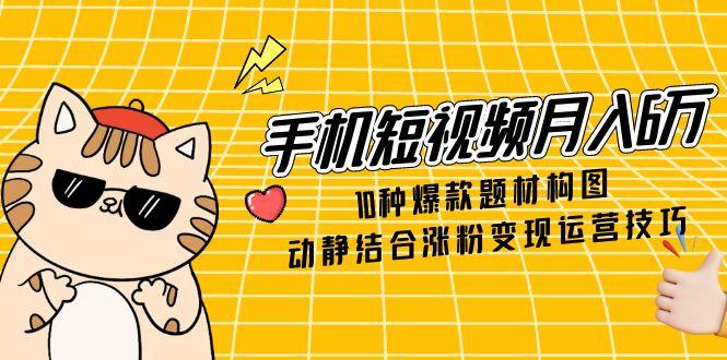 手机短视频月入6万，10种爆款题材构图，动静结合涨粉变现运营技巧 - 创享网-创享网