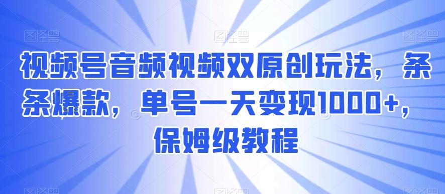 视频号音频视频双原创玩法，条条爆款，单号一天变现1000+，保姆级教程【揭秘】 - 创享网-创享网