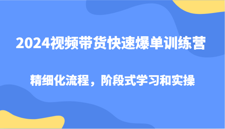 2024视频带货快速爆单训练营，精细化流程，阶段式学习和实操 - 创享网-创享网