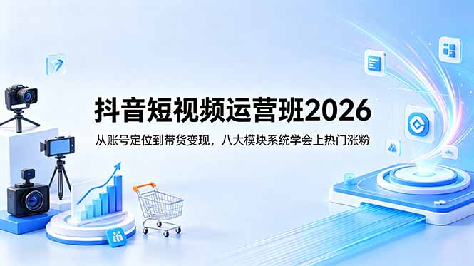 抖音短视频运营班2026：从账号定位到带货变现，八大模块系统学会上热门涨粉-创享网