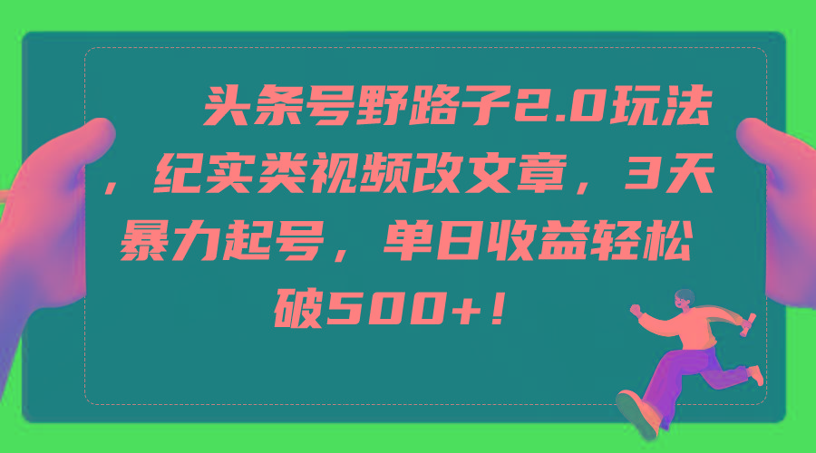 (9488期)头条号野路子2.0玩法，纪实类视频改文章，3天暴力起号，单日收益轻松破500+ - 创享网-创享网