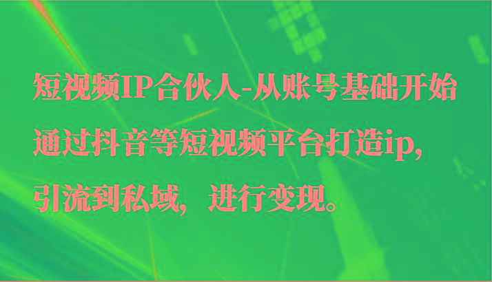 短视频IP合伙人-从账号基础开始通过抖音等短视频平台打造ip，引流到私域，进行变现。 - 创享网-创享网