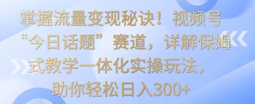 掌握流量变现秘诀！视频号“今日话题”赛道，详解保姆式教学一体化实操玩法，助你轻松日入300+【揭秘】 - 创享网-创享网