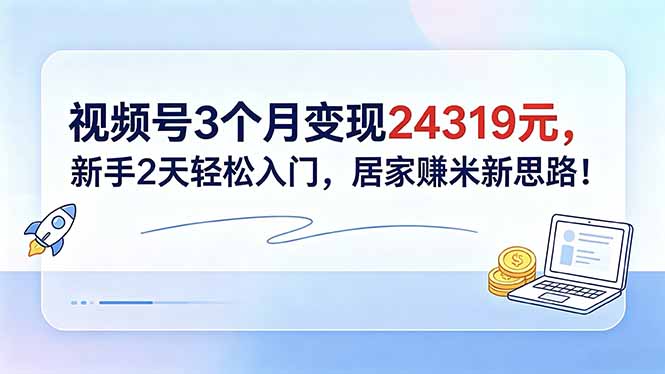 视频号3个月变现24319元，新手2天轻松入门，居家赚米新思路！-创享网