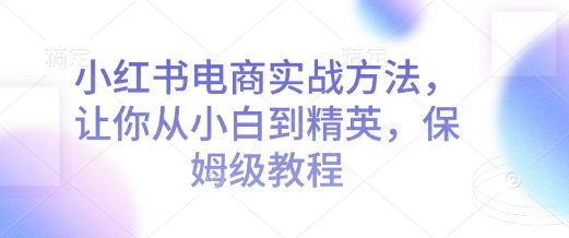 小红书电商实战方法，让你从小白到精英，保姆级教程 - 创享网-创享网