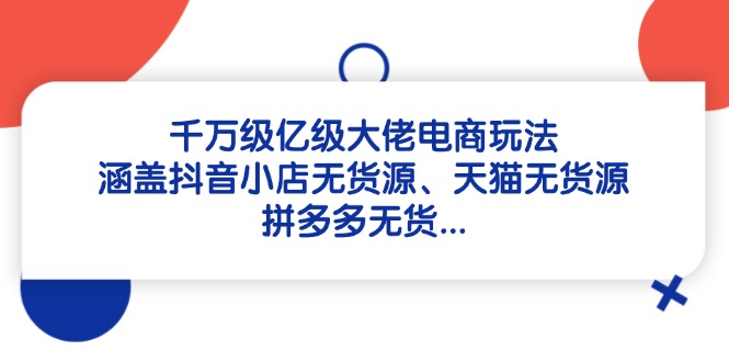 千万级亿级大佬电商玩法：涵盖抖音小店无货源、天猫无货源、拼多多无货... - 创享网-创享网