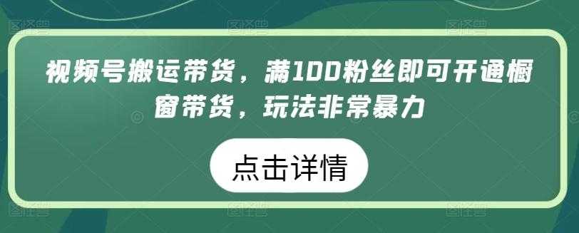 视频号搬运带货，满100粉丝即可开通橱窗带货，玩法非常暴力【揭秘】 - 创享网-创享网