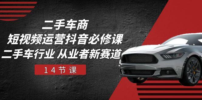 二手车商 短视频运营 抖音必修课，二手车行业 从业者新赛道(14节课 - 创享网-创享网