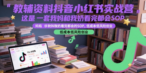 教辅资料抖音小红书实战营，这是一套我妈和我奶看完都会的SOP，低成本低风险创业(更新) - 创享网-创享网