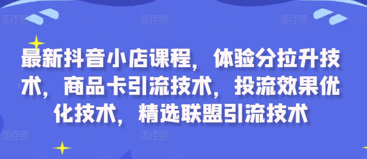 最新抖音小店课程，体验分拉升技术，商品卡引流技术，投流效果优化技术，精选联盟引流技术 - 创享网-创享网