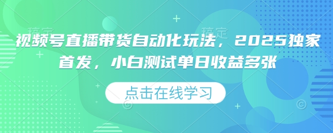 视频号直播带货自动化玩法，2025独家首发，小白测试单日收益多张【揭秘】 - 创享网-创享网