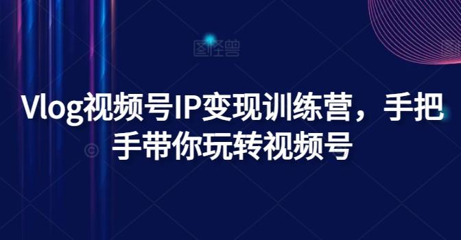 Vlog视频号IP变现训练营，手把手带你玩转视频号 - 创享网-创享网