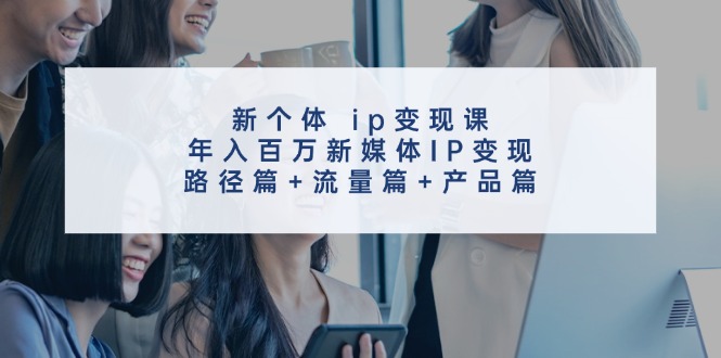 新个体ip变现课，年入百万新媒体IP变现，路径篇+流量篇+产品篇 - 创享网-创享网