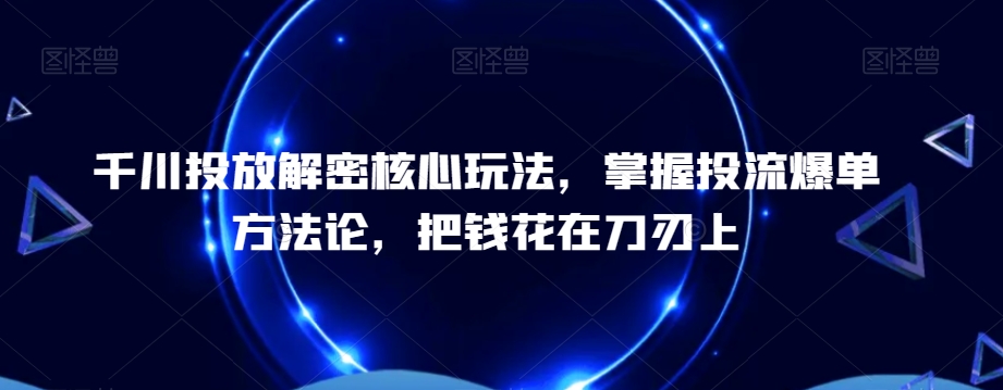 千川投放解密核心玩法，​掌握投流爆单方法论，把钱花在刀刃上 - 创享网-创享网