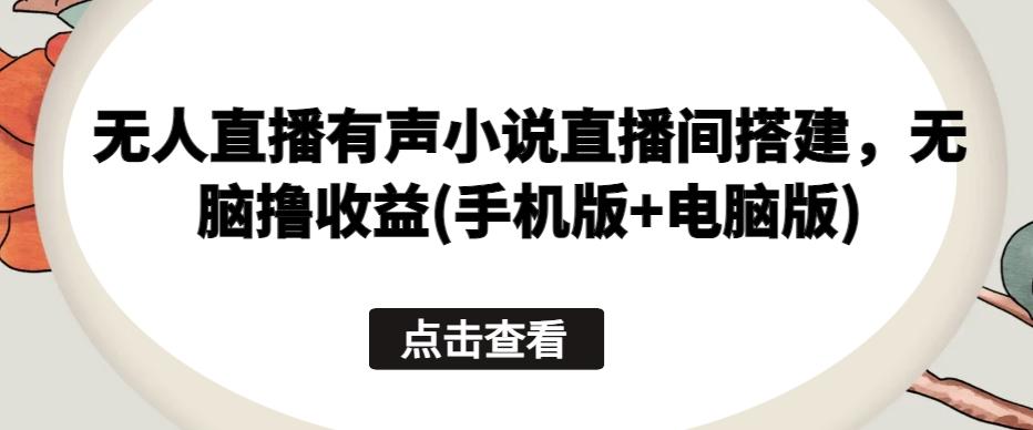 无人直播有声小说直播间搭建，无脑撸收益(手机版+电脑版) - 创享网-创享网