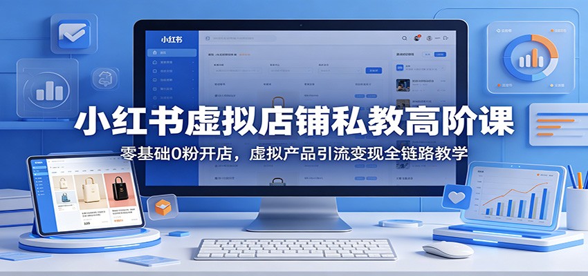 小红书虚拟店铺私教高阶课：零基础0粉开店，虚拟产品引流变现全链路教学-创享网